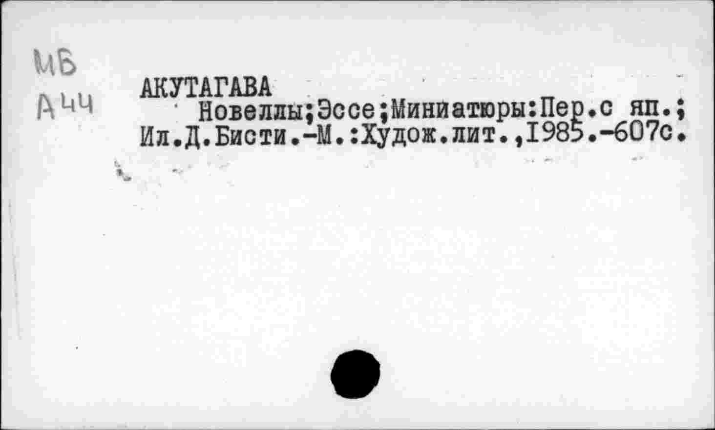 ﻿АКУТАГАВА
■ Новеллы:Эссе;Миниатюры:Пер.с яп.
Ил.Д.Бисти.-М.:Худож.лит.,1985.-607с